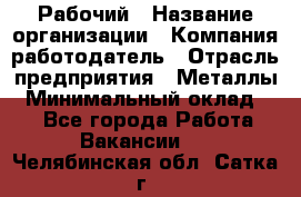 Рабочий › Название организации ­ Компания-работодатель › Отрасль предприятия ­ Металлы › Минимальный оклад ­ 1 - Все города Работа » Вакансии   . Челябинская обл.,Сатка г.